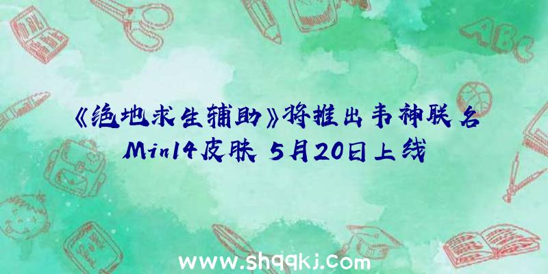 《绝地求生辅助》将推出韦神联名Min14皮肤